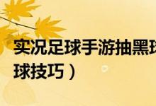 實況足球手游抽黑球視頻（實況足球手游抽黑球技巧）
