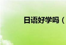 日語(yǔ)好學(xué)嗎（學(xué)習(xí)日語(yǔ)的好處）