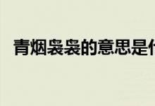 青煙裊裊的意思是什么（什么是青煙裊裊）