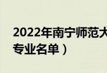2022年南寧師范大學有哪些專業(yè)（國家特色專業(yè)名單）
