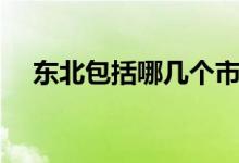 東北包括哪幾個市（東北包括哪些地區(qū)）