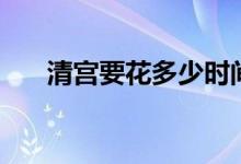 清宮要花多少時間（清宮要花多少錢）