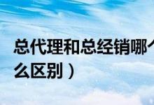 總代理和總經(jīng)銷哪個(gè)好（總經(jīng)銷和總代理有什么區(qū)別）