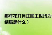 那年花開月正圓王世均為什么承認（那年花開月正圓王世均結(jié)局是什么）