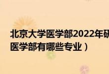 北京大學(xué)醫(yī)學(xué)部2022年研究生招生簡(jiǎn)章（2022年北京大學(xué)醫(yī)學(xué)部有哪些專業(yè)）