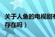 關于人魚的電視劇有哪些（世界上真有美人魚存在嗎）
