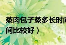 蒸肉包子蒸多長(zhǎng)時(shí)間為好（蒸肉包子蒸多長(zhǎng)時(shí)間比較好）