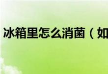 冰箱里怎么消菌（如何簡單消除冰箱的細菌）