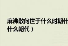 麻沸散問世于什么時期什么朝代?（麻沸散問世于什么時期什么朝代）