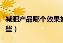 減肥產(chǎn)品哪個效果好（減肥效果最好產(chǎn)品有哪些）