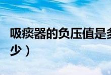 吸痰器的負(fù)壓值是多少（吸痰機負(fù)壓一般是多少）