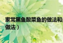 家常黑魚酸菜魚的做法和步驟（黑魚酸菜魚的做法最正宗的做法）
