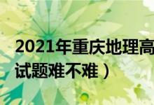 2021年重慶地理高考題（2022重慶高考地理試題難不難）