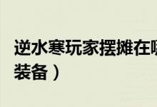 逆水寒玩家擺攤在哪里（逆水寒怎么擺攤出售裝備）