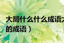 大局什么什么成語大全四個字（有關(guān)什么大局的成語）