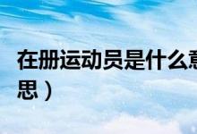 在冊運動員是什么意思（現(xiàn)役運動員是什么意思）