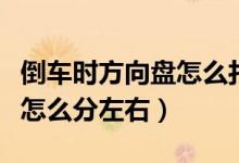 倒車時方向盤怎么打控制方向（倒車時方向盤怎么分左右）