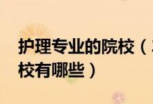 護理專業(yè)的院校（2022全國開設(shè)護理專業(yè)院校有哪些）