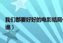 我們都要好好的電影結(jié)局什么意思（我想和你好好的主演是誰(shuí)）