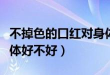 不掉色的口紅對身體好嗎（不掉色的口紅對身體好不好）