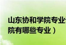 山東協(xié)和學院專業(yè)設(shè)置（2022年山東協(xié)和學院有哪些專業(yè)）