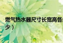 燃?xì)鉄崴鞒叽玳L(zhǎng)寬高各多少（燃?xì)鉄崴鞒叽玳L(zhǎng)寬高各多少）