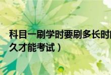 科目一刷學(xué)時要刷多長時間可以考試（科目一刷學(xué)時要刷多久才能考試）