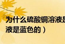 為什么硫酸銅溶液是藍色的（為什么硫酸銅溶液是藍色的）