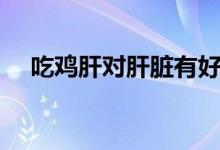 吃雞肝對(duì)肝臟有好處嗎（吃雞肝的好處）