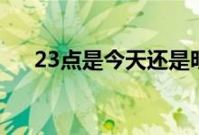 23點是今天還是明天（23點是幾點鐘）