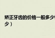 矯正牙齒的價(jià)格一般多少錢山東（矯正牙齒的價(jià)格一般是多少）