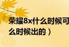 榮耀8x什么時(shí)候可以升級新系統(tǒng)（榮耀8x什么時(shí)候出的）