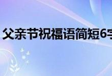 父親節(jié)祝福語(yǔ)簡(jiǎn)短6字（父親節(jié)祝福語(yǔ)8個(gè)字）