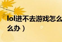 lol進不去游戲怎么辦（簡介lol進不去游戲怎么辦）