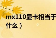 mx110顯卡相當(dāng)于什么（mx110顯卡相當(dāng)于什么）