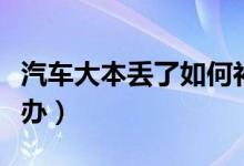 汽車大本丟了如何補救（汽車大本丟了如何補辦）