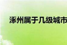 涿州屬于幾級(jí)城市（涿州屬于幾線城市）