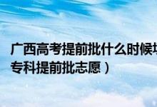 廣西高考提前批什么時(shí)候填志愿（2022廣西高考幾月幾號(hào)報(bào)?？铺崆芭驹福?class=