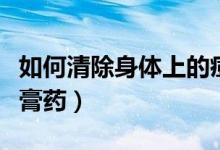 如何清除身體上的痘?。ㄈ绾吻宄眢w上的黑膏藥）
