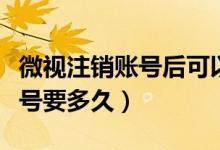 微視注銷賬號后可以重新綁定嗎（微視注銷賬號要多久）