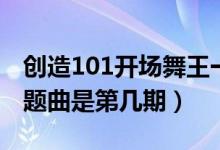 創(chuàng)造101開場舞王一博（創(chuàng)造101王一愽跳主題曲是第幾期）