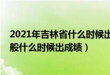 2021年吉林省什么時(shí)候出高考成績(jī)（2022年吉林高考完一般什么時(shí)候出成績(jī)）