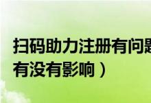 掃碼助力注冊(cè)有問題嗎（掃碼輔助注冊(cè)對(duì)自己有沒有影響）