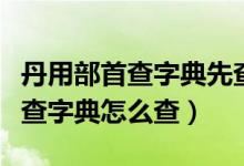 丹用部首查字典先查什么再查什么（丹用部首查字典怎么查）
