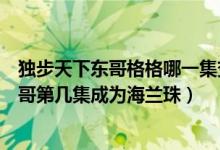 獨(dú)步天下東哥格格哪一集變成海蘭珠（獨(dú)步天下電視劇中東哥第幾集成為海蘭珠）