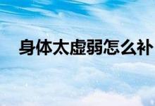 身體太虛弱怎么補(bǔ)（身體太虛弱了 調(diào)理）