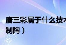 唐三彩屬于什么技術?。ㄌ迫蕦儆谑裁醇夹g制陶）