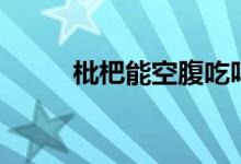 枇杷能空腹吃嗎（枇杷能多吃嗎）