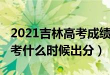 2021吉林高考成績(jī)出分時(shí)間（2022年吉林高考什么時(shí)候出分）