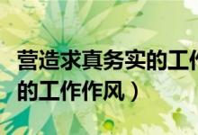 營造求真務實的工作作風（如何弘揚求真務實的工作作風）